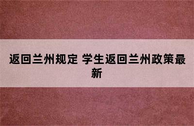 返回兰州规定 学生返回兰州政策最新